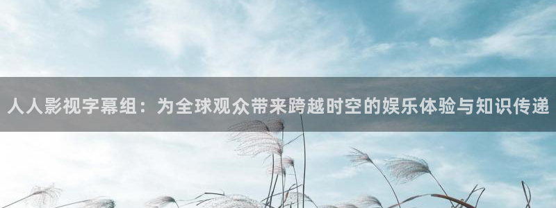 白云视频苹果：人人影视字幕组：为全球观众带来跨越时空的娱乐体验与知识传递