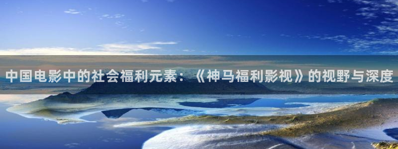 白云黑土视频：中国电影中的社会福利元素：《神马福利影视》的视野与深度